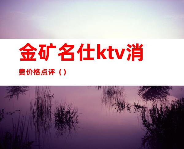 金矿名仕ktv消费价格点评()