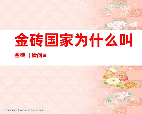 金砖国家为什么叫金砖（请问什么叫金砖国家）