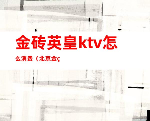 金砖英皇ktv怎么消费（北京金碧国际ktv消费）