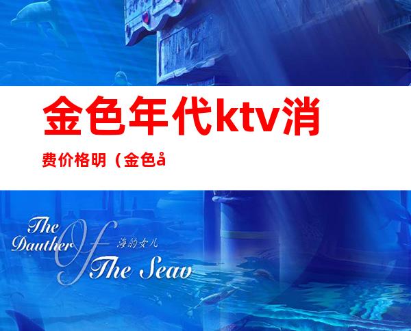 金色年代ktv消费价格明(金色年代ktv消费价格明细表)