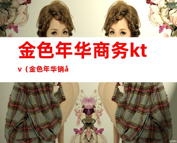 金色年华商务ktv(金色年华销售)