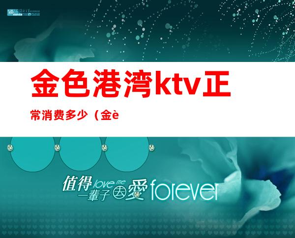 金色港湾ktv正常消费多少（金色海湾ktv）