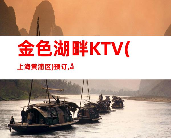 金色湖畔KTV(上海黄浦区)预订,地址,价格,营业时间