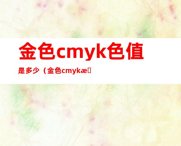 金色cmyk色值是多少（金色cmyk数值多少）