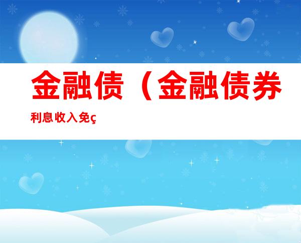 金融债（金融债券利息收入免税吗）