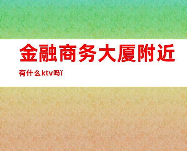 金融商务大厦附近有什么ktv吗（商务ktv在哪）