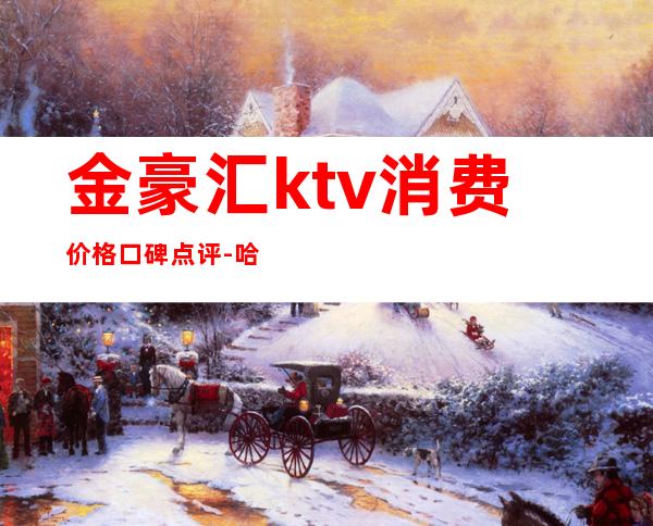 金豪汇ktv消费价格口碑点评-哈尔滨好的KTV