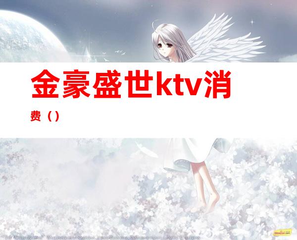 金豪盛世ktv消费()