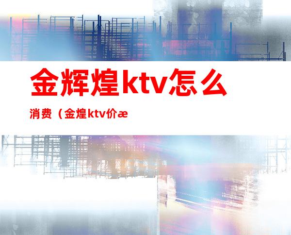 金辉煌ktv怎么消费(金煌ktv价格)