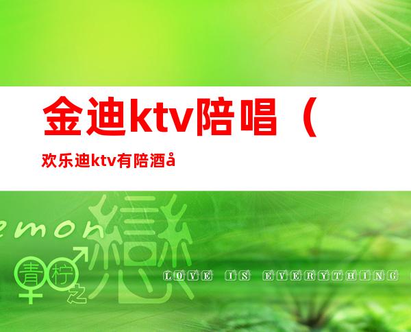 金迪ktv陪唱(欢乐迪ktv有陪酒吗)