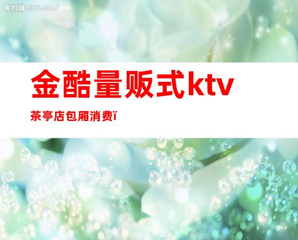 金酷量贩式ktv茶亭店包厢消费()