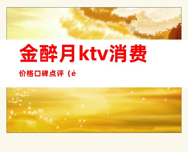 金醉月ktv消费价格口碑点评(金歌沐足KTV咋样)