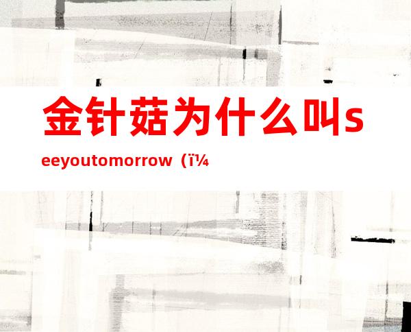 金针菇为什么叫seeyoutomorrow（）