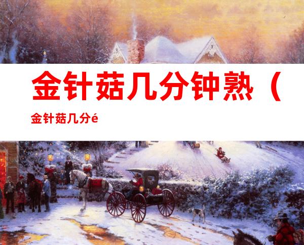 金针菇几分钟熟（金针菇几分钟熟透）