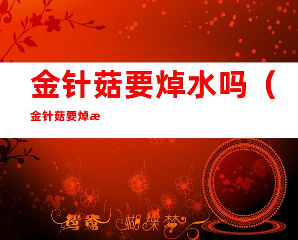金针菇要焯水吗(金针菇要焯水吗用)