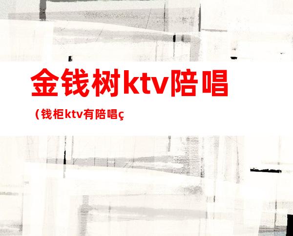金钱树ktv陪唱(钱柜ktv有陪唱的吗)