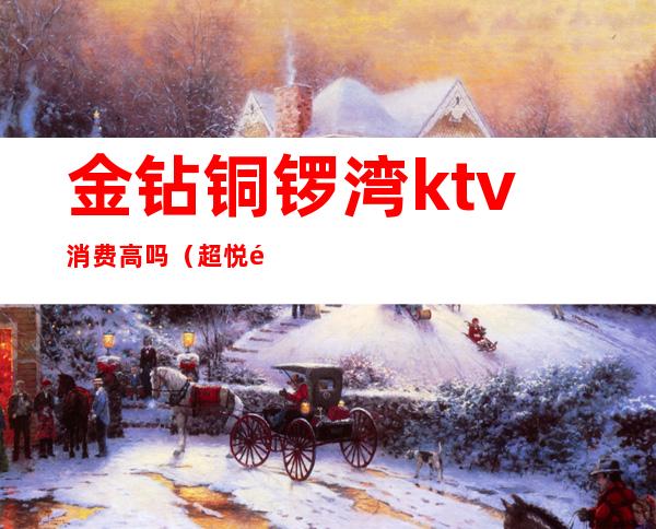 金钻铜锣湾ktv消费高吗(超悦铜锣湾KTV怎么样)