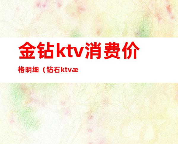 金钻ktv消费价格明细(钻石ktv消费怎么样)