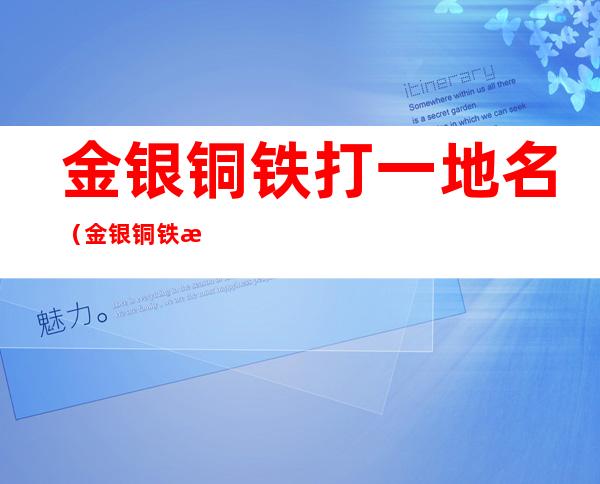 金银铜铁打一地名(金银铜铁打一地名儿)