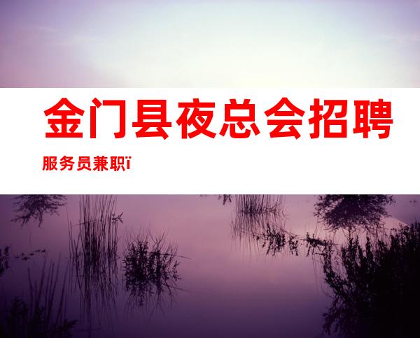 金门县夜总会招聘服务员兼职,上班轻松,找工作更要看