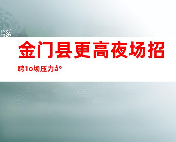 金门县更高夜场招聘/1o场压力小/更加高效收入