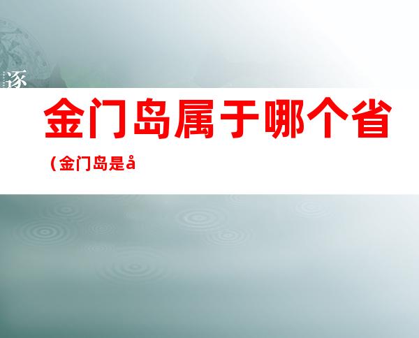 金门岛属于哪个省（金门岛是哪个省的）