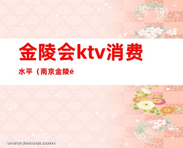 金陵会ktv消费水平(南京金陵饭店ktv)
