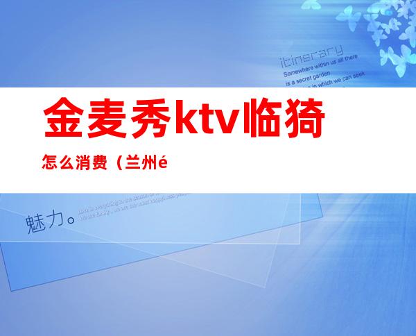 金麦秀ktv临猗怎么消费(兰州麦秀ktv联系电话)