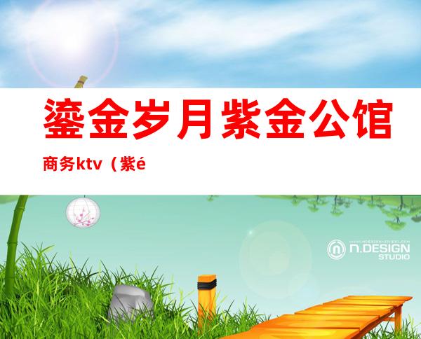 鎏金岁月紫金公馆商务ktv(紫金公馆售楼处号码)