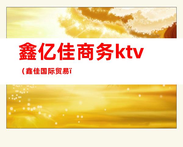 鑫亿佳商务ktv(鑫佳国际贸易)