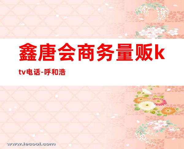 鑫唐会商务量贩ktv电话-呼和浩特市的夜包KTV有哪些~?
