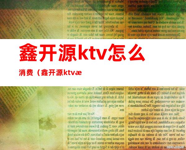 鑫开源ktv怎么消费(鑫开源ktv怎么消费便宜)
