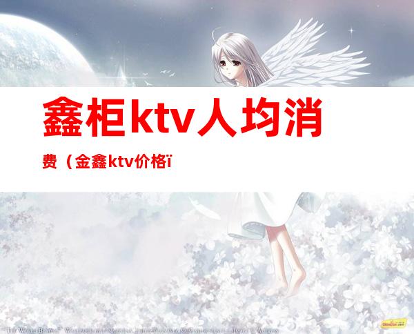鑫柜ktv人均消费（金鑫ktv价格）