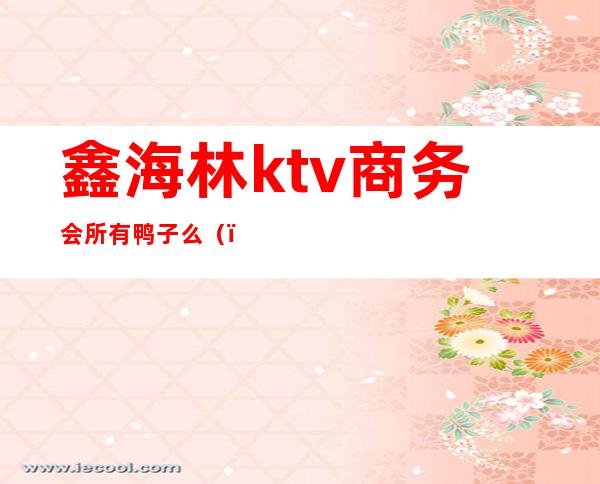 鑫海林ktv商务会所有鸭子么()