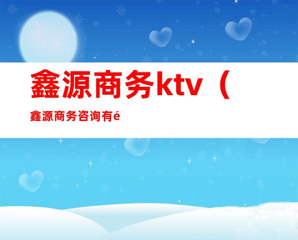 鑫源商务ktv(鑫源商务咨询有限公司)
