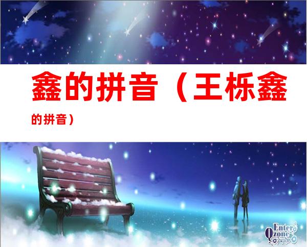 鑫的拼音(王栎鑫的拼音)