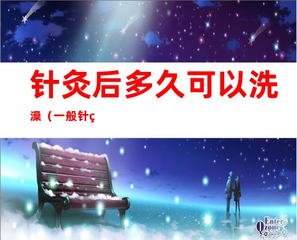 针灸后多久可以洗澡(一般针灸后多久可以洗澡)
