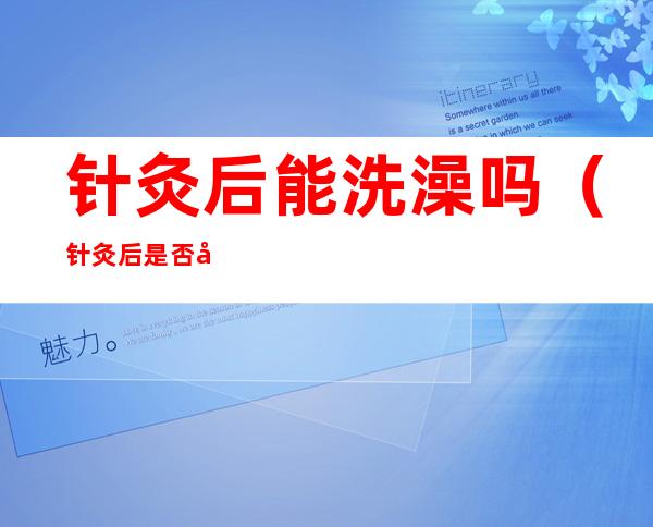 针灸后能洗澡吗(针灸后是否可以洗澡)
