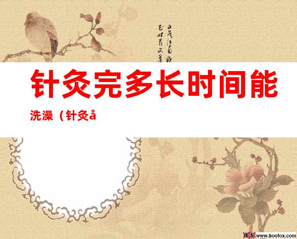 针灸完多长时间能洗澡(针灸完多长时间能洗澡洗头)