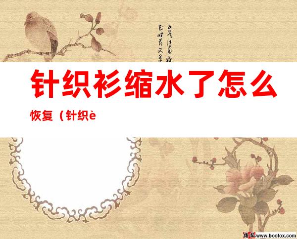 针织衫缩水了怎么恢复（针织衫缩水了怎么恢复呢）