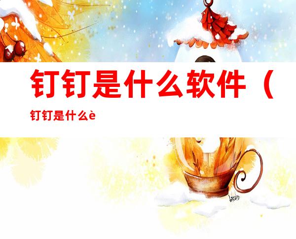 钉钉是什么软件(钉钉是什么软件收费吗)