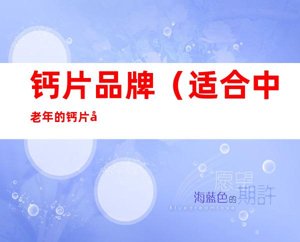 钙片品牌(适合中老年的钙片品牌)