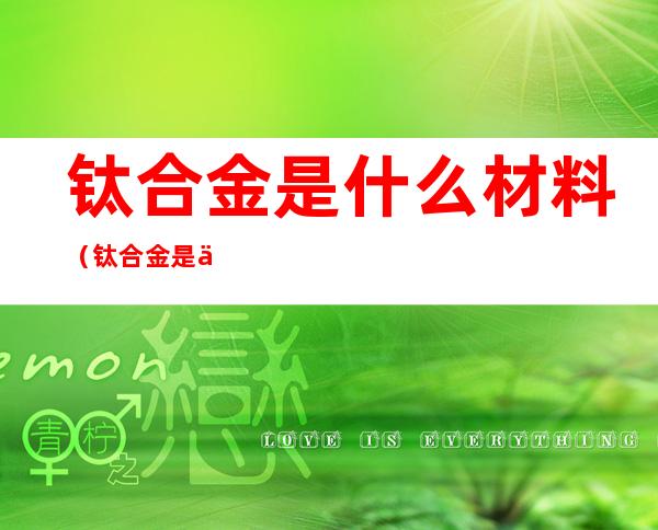 钛合金是什么材料（钛合金是什么材料价格）