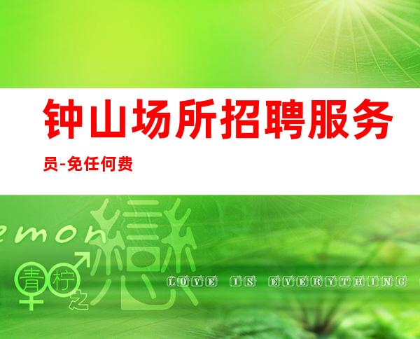 钟山场所招聘服务员-免任何费用-壹仟起大量招人