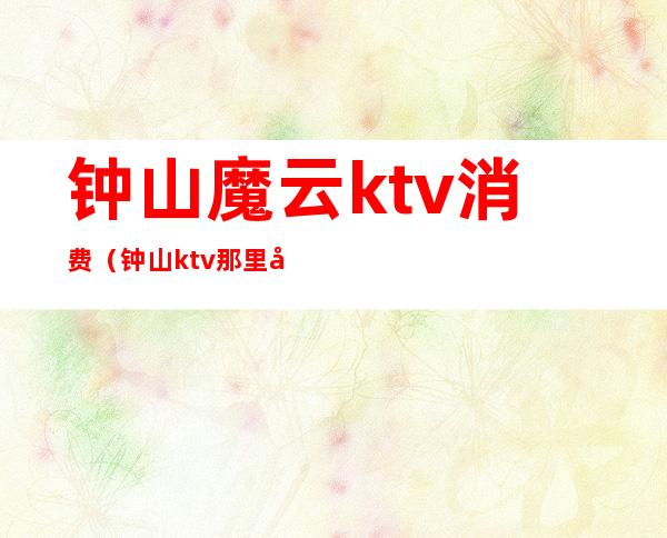 钟山魔云ktv消费(钟山ktv那里好玩)