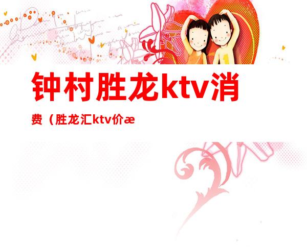 钟村胜龙ktv消费（胜龙汇 ktv 价格）
