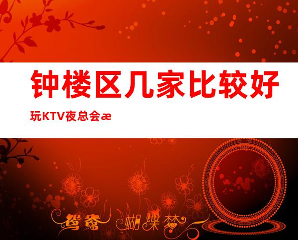 钟楼区几家比较好玩KTV夜总会消费介绍！地址一览！ – 常州钟楼商务KTV