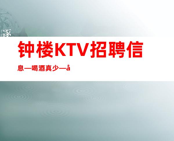 钟楼KTV招聘信息—喝酒真少—季乘风起航