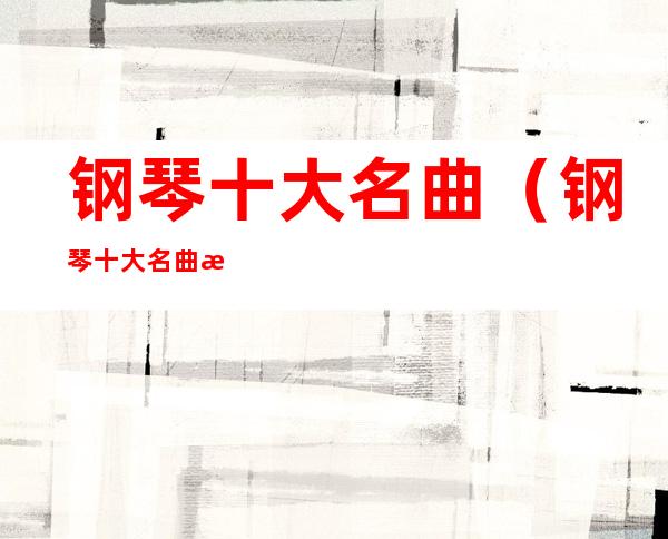 钢琴十大名曲(钢琴十大名曲排名)