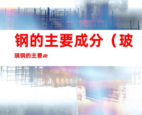 钢的主要成分（玻璃钢的主要成分）